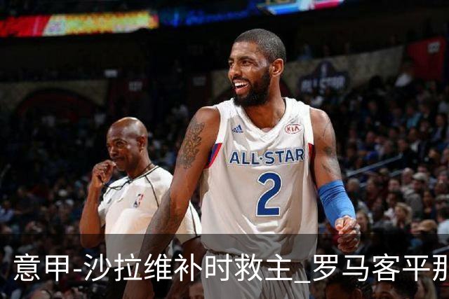 意甲-沙拉维补时救主 罗马客平那不勒斯距前四5分